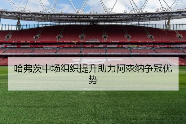 哈弗茨中场组织提升助力阿森纳争冠优势